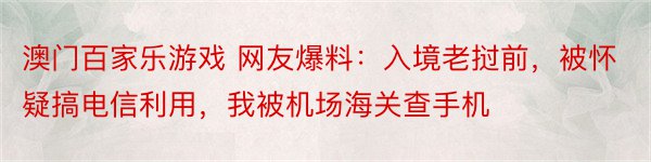 澳门百家乐游戏 网友爆料：入境老挝前，被怀疑搞电信利用，我被机场海关查手机