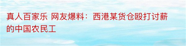 真人百家乐 网友爆料：西港某货仓殴打讨薪的中国农民工