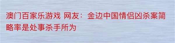 澳门百家乐游戏 网友：金边中国情侣凶杀案简略率是处事杀手所为