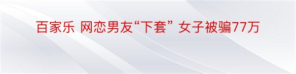 百家乐 网恋男友“下套” 女子被骗77万