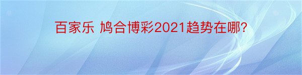 百家乐 鸠合博彩2021趋势在哪？