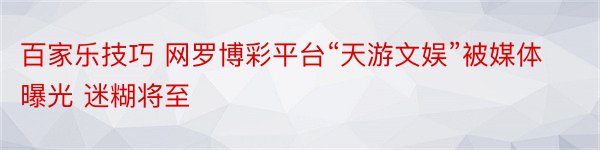 百家乐技巧 网罗博彩平台“天游文娱”被媒体曝光 迷糊将至