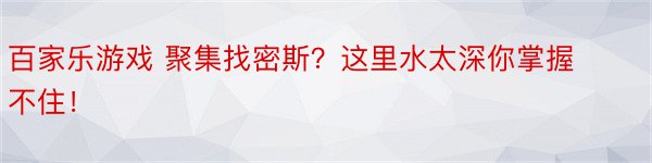 百家乐游戏 聚集找密斯？这里水太深你掌握不住！