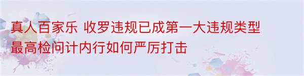 真人百家乐 收罗违规已成第一大违规类型 最高检问计内行如何严厉打击