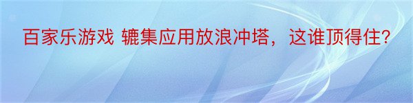 百家乐游戏 辘集应用放浪冲塔，这谁顶得住？