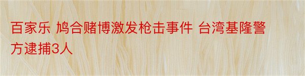 百家乐 鸠合赌博激发枪击事件 台湾基隆警方逮捕3人