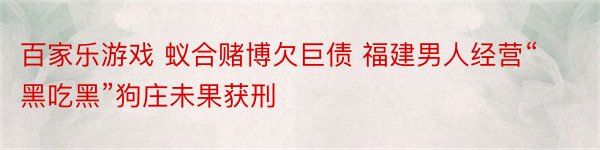 百家乐游戏 蚁合赌博欠巨债 福建男人经营“黑吃黑”狗庄未果获刑