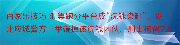 百家乐技巧 汇集跑分平台成“洗钱染缸”，湖北应城警方一举端掉该洗钱团伙，刑事拘留7人