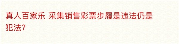 真人百家乐 采集销售彩票步履是违法仍是犯法？