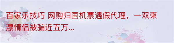 百家乐技巧 网购归国机票遇假代理，一双柬漂情侣被骗近五万...