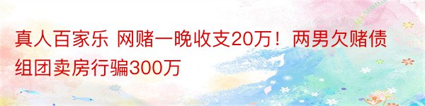 真人百家乐 网赌一晚收支20万！两男欠赌债组团卖房行骗300万