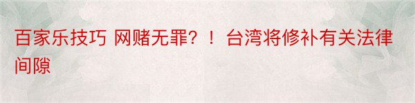 百家乐技巧 网赌无罪？！台湾将修补有关法律间隙