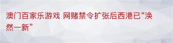 澳门百家乐游戏 网赌禁令扩张后西港已“涣然一新”