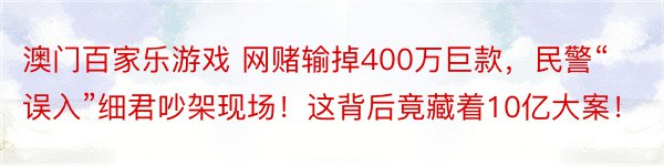 澳门百家乐游戏 网赌输掉400万巨款，民警“误入”细君吵架现场！这背后竟藏着10亿大案！