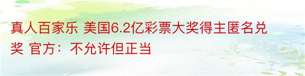 真人百家乐 美国6.2亿彩票大奖得主匿名兑奖 官方：不允许但正当