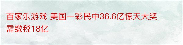 百家乐游戏 美国一彩民中36.6亿惊天大奖 需缴税18亿