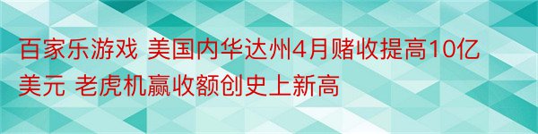 百家乐游戏 美国内华达州4月赌收提高10亿美元 老虎机赢收额创史上新高