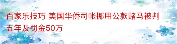 百家乐技巧 美国华侨司帐挪用公款赌马被判五年及罚金50万