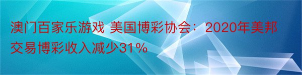 澳门百家乐游戏 美国博彩协会：2020年美邦交易博彩收入减少31％