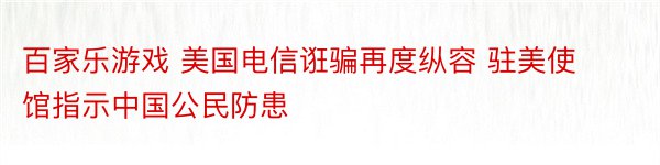 百家乐游戏 美国电信诳骗再度纵容 驻美使馆指示中国公民防患