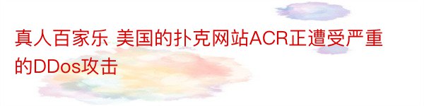 真人百家乐 美国的扑克网站ACR正遭受严重的DDos攻击