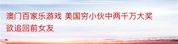 澳门百家乐游戏 美国穷小伙中两千万大奖 欲追回前女友