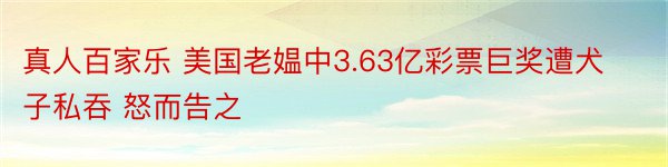 真人百家乐 美国老媪中3.63亿彩票巨奖遭犬子私吞 怒而告之