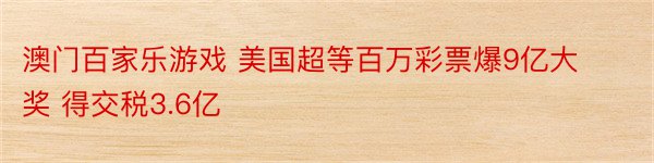 澳门百家乐游戏 美国超等百万彩票爆9亿大奖 得交税3.6亿