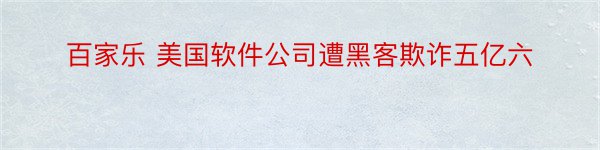 百家乐 美国软件公司遭黑客欺诈五亿六