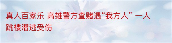 真人百家乐 高雄警方查赌遇“我方人” 一人跳楼潜逃受伤