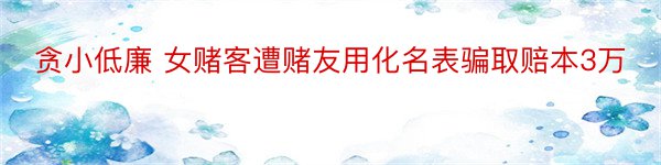 贪小低廉 女赌客遭赌友用化名表骗取赔本3万