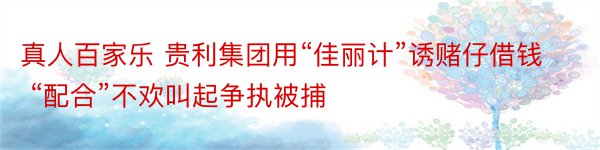 真人百家乐 贵利集团用“佳丽计”诱赌仔借钱 “配合”不欢叫起争执被捕