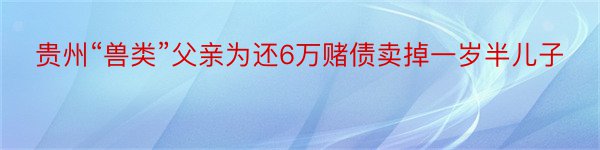 贵州“兽类”父亲为还6万赌债卖掉一岁半儿子