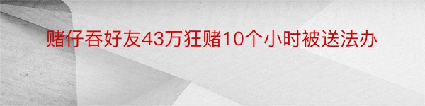 赌仔吞好友43万狂赌10个小时被送法办