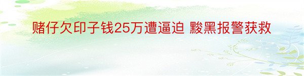 赌仔欠印子钱25万遭逼迫 黢黑报警获救