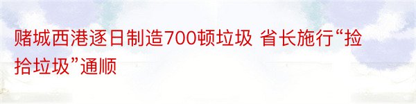 赌城西港逐日制造700顿垃圾 省长施行“捡拾垃圾”通顺