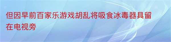 但因早前百家乐游戏胡乱将吸食冰毒器具留在电视旁