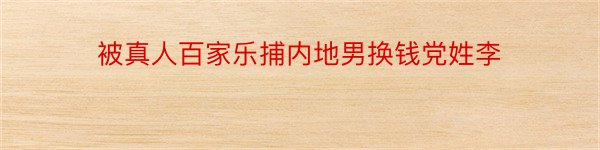 被真人百家乐捕内地男换钱党姓李