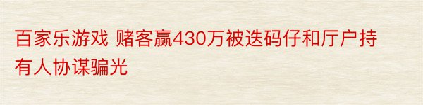 百家乐游戏 赌客赢430万被迭码仔和厅户持有人协谋骗光