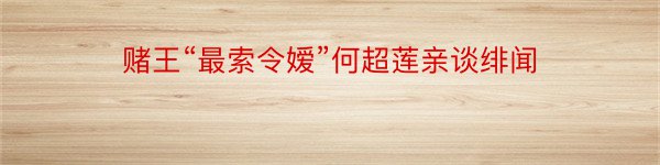 赌王“最索令嫒”何超莲亲谈绯闻