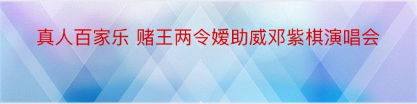 真人百家乐 赌王两令嫒助威邓紫棋演唱会