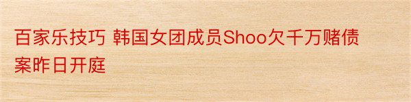 百家乐技巧 韩国女团成员Shoo欠千万赌债案昨日开庭