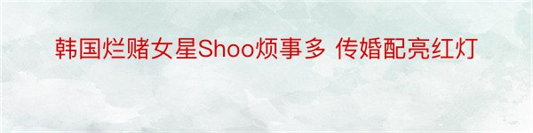 韩国烂赌女星Shoo烦事多 传婚配亮红灯