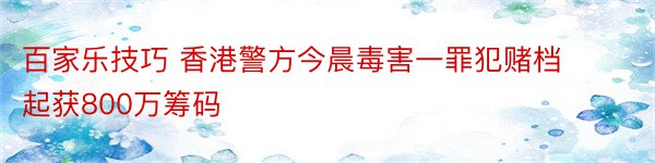 百家乐技巧 香港警方今晨毒害一罪犯赌档 起获800万筹码