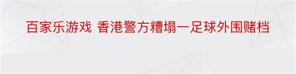 百家乐游戏 香港警方糟塌一足球外围赌档