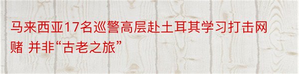 马来西亚17名巡警高层赴土耳其学习打击网赌 并非“古老之旅”