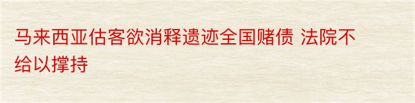 马来西亚估客欲消释遗迹全国赌债 法院不给以撑持