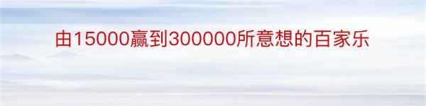 由15000赢到300000所意想的百家乐