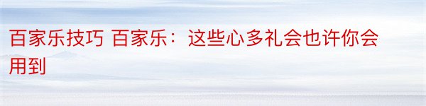 百家乐技巧 百家乐：这些心多礼会也许你会用到