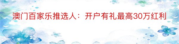 澳门百家乐推选人：开户有礼最高30万红利